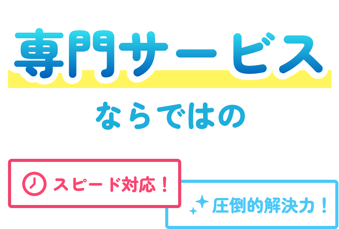 専門サービスならではのスピード対応！圧倒的解決力！